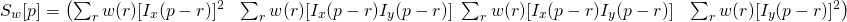 \[S_w[p] = \begin{pmatrix} \sum_{r}w(r)[I_x(p-r)]^2 & \sum_{r}w(r)[I_x(p-r) I_y(p-r)] \ \sum_{r}w(r)[I_x(p-r) I_y(p-r)] & \sum_{r}w(r)[I_y(p-r)]^2 \end{pmatrix}\]